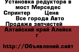 Установка редуктора в мост Мерседес Спринтер 906 › Цена ­ 99 000 - Все города Авто » Продажа запчастей   . Алтайский край,Алейск г.